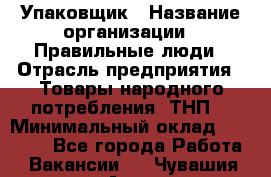 Упаковщик › Название организации ­ Правильные люди › Отрасль предприятия ­ Товары народного потребления (ТНП) › Минимальный оклад ­ 26 000 - Все города Работа » Вакансии   . Чувашия респ.,Алатырь г.